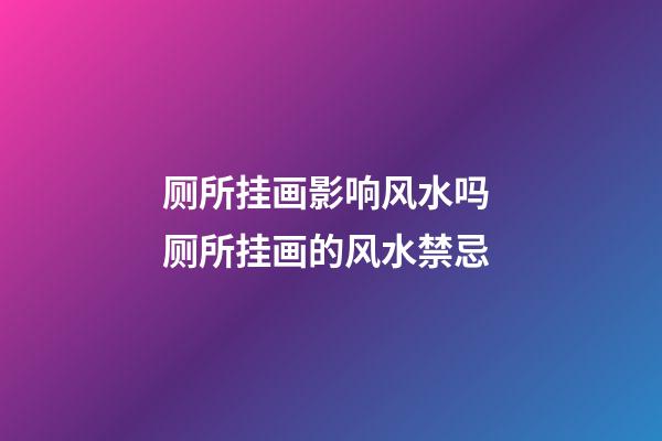 厕所挂画影响风水吗 厕所挂画的风水禁忌